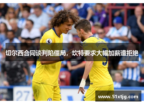 切尔西合同谈判陷僵局，坎特要求大幅加薪遭拒绝