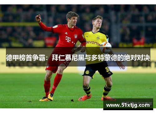 德甲榜首争霸：拜仁慕尼黑与多特蒙德的绝对对决