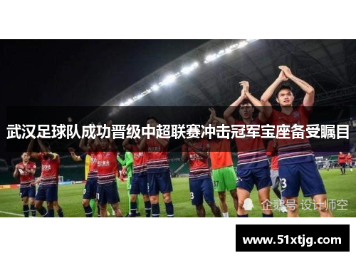 武汉足球队成功晋级中超联赛冲击冠军宝座备受瞩目