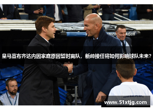 皇马宣布齐达内因家庭原因暂时离队，新帅接任将如何影响球队未来？