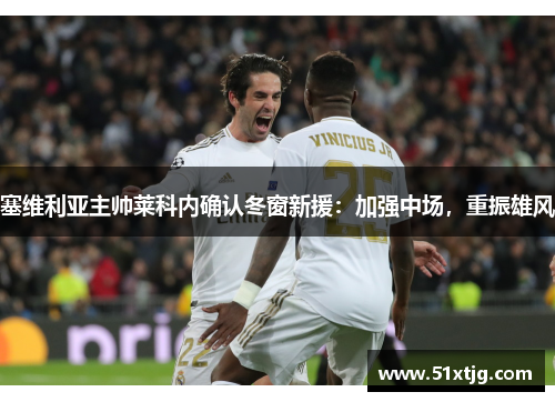 塞维利亚主帅莱科内确认冬窗新援：加强中场，重振雄风