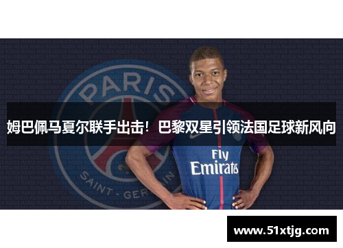 姆巴佩马夏尔联手出击！巴黎双星引领法国足球新风向