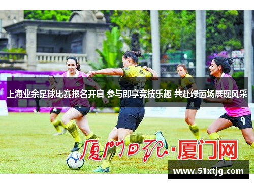 上海业余足球比赛报名开启 参与即享竞技乐趣 共赴绿茵场展现风采