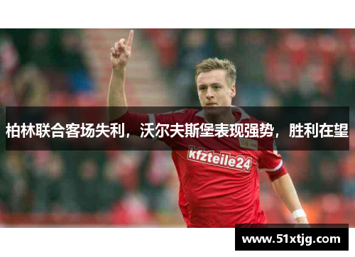 柏林联合客场失利，沃尔夫斯堡表现强势，胜利在望