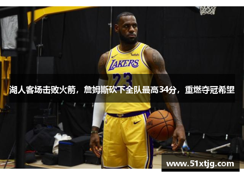 湖人客场击败火箭，詹姆斯砍下全队最高34分，重燃夺冠希望