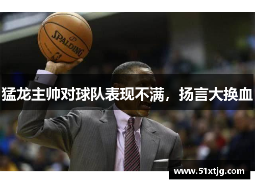 猛龙主帅对球队表现不满，扬言大换血