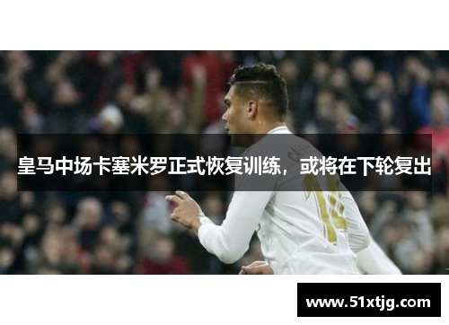 皇马中场卡塞米罗正式恢复训练，或将在下轮复出