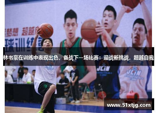林书豪在训练中表现出色，备战下一场比赛：迎战新挑战，超越自我