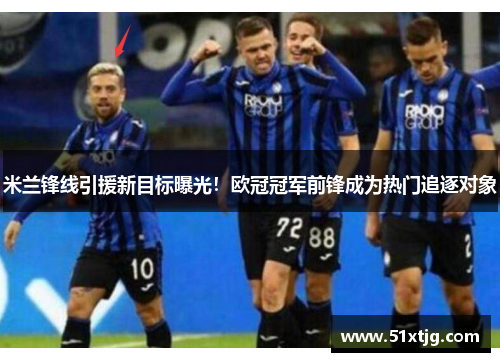 米兰锋线引援新目标曝光！欧冠冠军前锋成为热门追逐对象