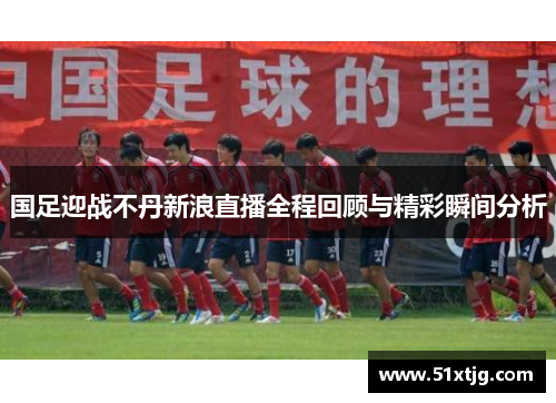 国足迎战不丹新浪直播全程回顾与精彩瞬间分析