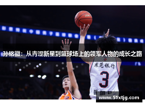 孙铭徽：从青涩新星到篮球场上的领军人物的成长之路