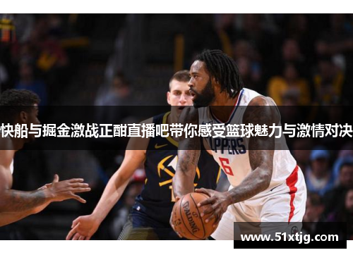 快船与掘金激战正酣直播吧带你感受篮球魅力与激情对决