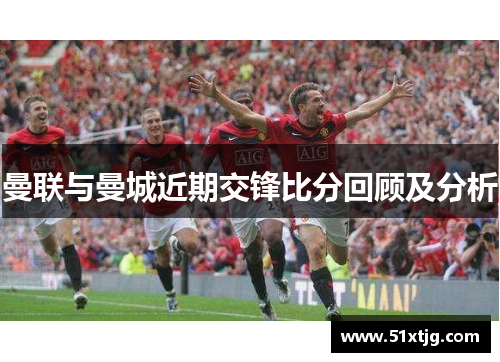 曼联与曼城近期交锋比分回顾及分析