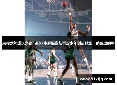 朱俊龙的成长之路与职业生涯探索从青涩少年到篮球场上的璀璨明星
