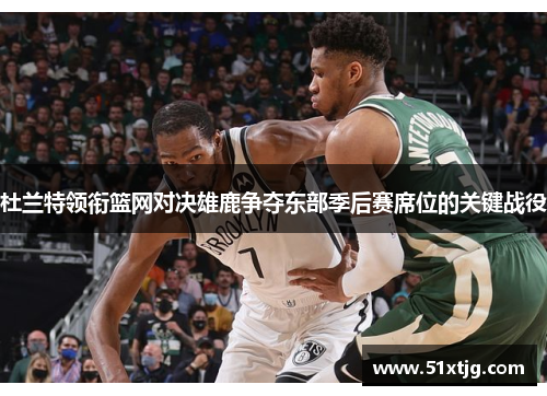 杜兰特领衔篮网对决雄鹿争夺东部季后赛席位的关键战役