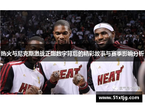 热火与尼克斯激战正酣数字背后的精彩故事与赛季影响分析
