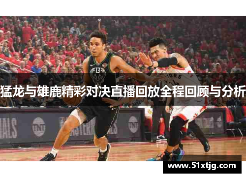 猛龙与雄鹿精彩对决直播回放全程回顾与分析