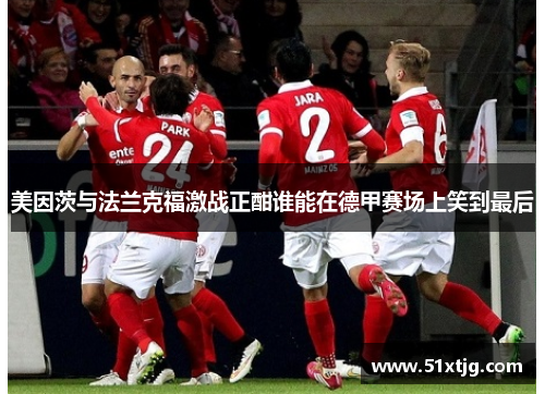 美因茨与法兰克福激战正酣谁能在德甲赛场上笑到最后
