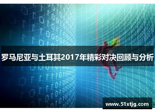 罗马尼亚与土耳其2017年精彩对决回顾与分析