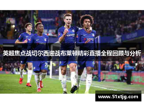 英超焦点战切尔西迎战布莱顿精彩直播全程回顾与分析