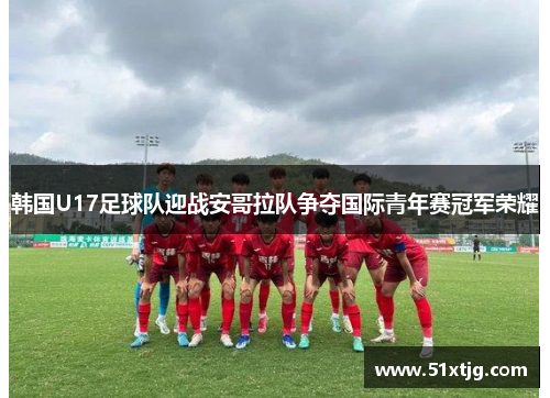 韩国U17足球队迎战安哥拉队争夺国际青年赛冠军荣耀