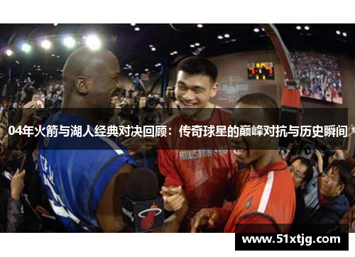 04年火箭与湖人经典对决回顾：传奇球星的巅峰对抗与历史瞬间