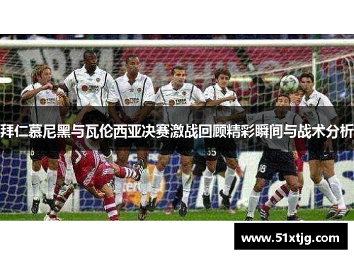 拜仁慕尼黑与瓦伦西亚决赛激战回顾精彩瞬间与战术分析