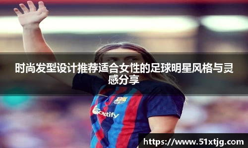 时尚发型设计推荐适合女性的足球明星风格与灵感分享